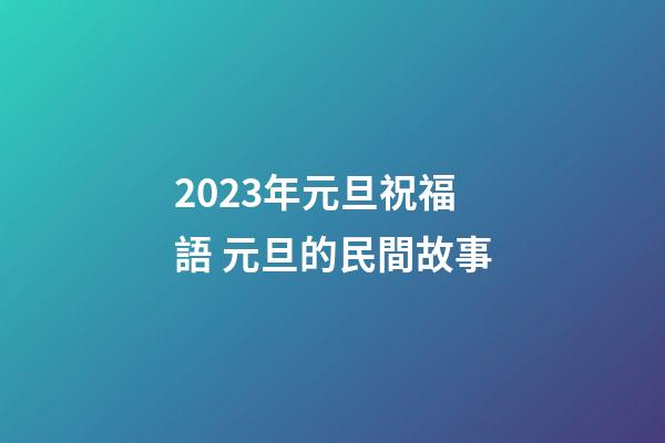 2023年元旦祝福語 元旦的民間故事